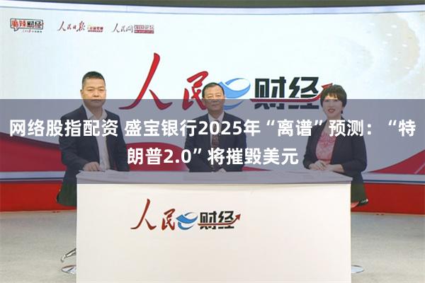 网络股指配资 盛宝银行2025年“离谱”预测：“特朗普2.0”将摧毁美元