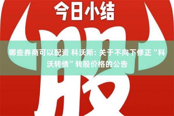 哪些券商可以配资 科沃斯: 关于不向下修正“科沃转债”转股价格的公告