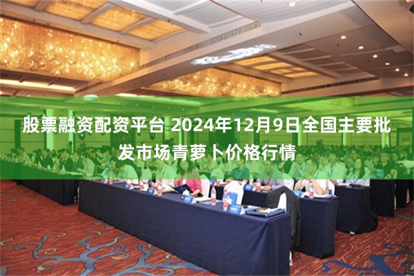 股票融资配资平台 2024年12月9日全国主要批发市场青萝卜价格行情