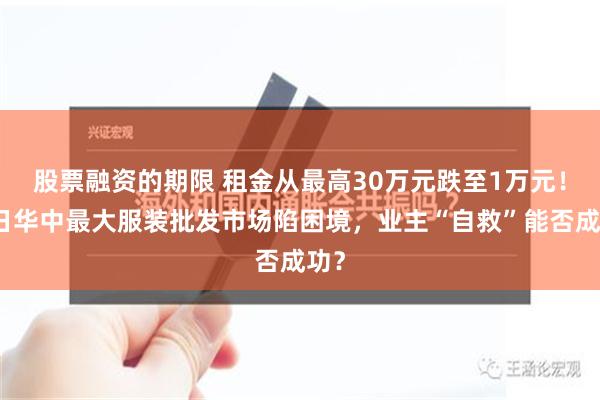 股票融资的期限 租金从最高30万元跌至1万元！昔日华中最大服装批发市场陷困境，业主“自救”能否成功？