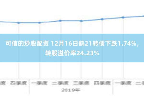 可信的炒股配资 12月16日鹤21转债下跌1.74%，转股溢价率24.23%