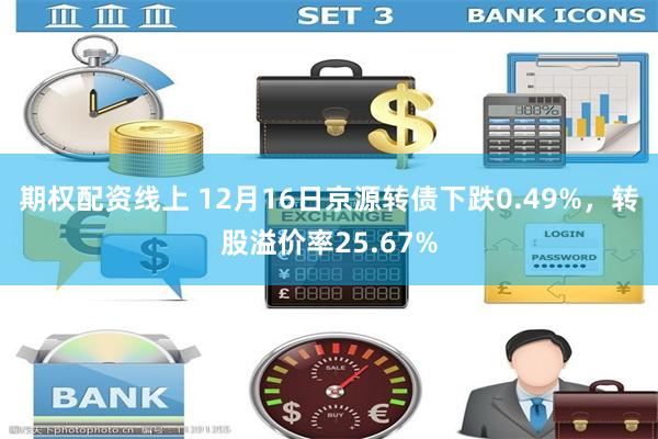 期权配资线上 12月16日京源转债下跌0.49%，转股溢价率25.67%