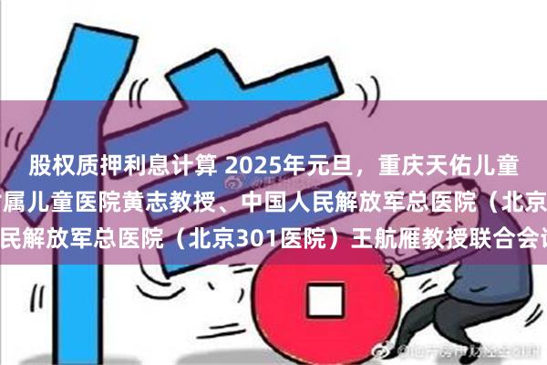 股权质押利息计算 2025年元旦，重庆天佑儿童医院特邀重庆医科大学附属儿童医院黄志教授、中国人民解放军总医院（北京301医院）王航雁教授联合会诊！