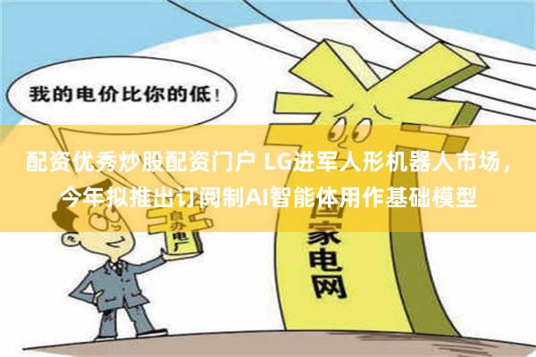 配资优秀炒股配资门户 LG进军人形机器人市场，今年拟推出订阅制AI智能体用作基础模型