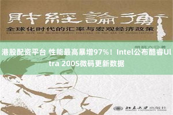 港股配资平台 性能最高暴增97%！Intel公布酷睿Ultra 200S微码更新数据