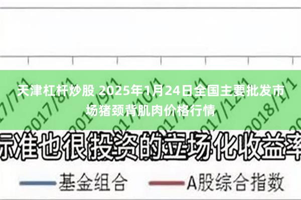 天津杠杆炒股 2025年1月24日全国主要批发市场猪颈背肌肉价格行情