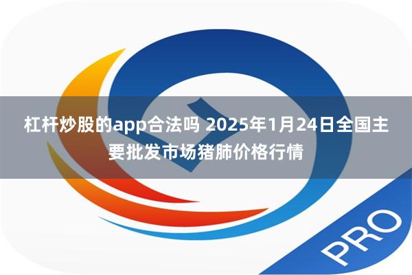 杠杆炒股的app合法吗 2025年1月24日全国主要批发市场猪肺价格行情