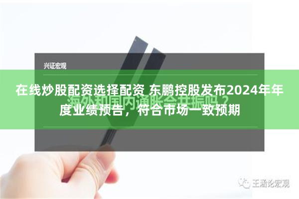 在线炒股配资选择配资 东鹏控股发布2024年年度业绩预告，符合市场一致预期