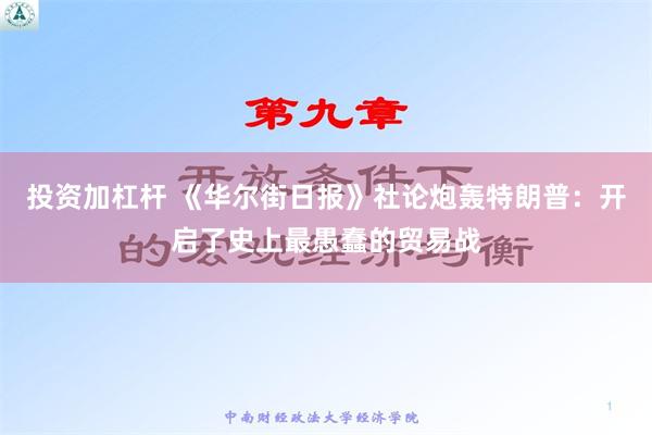 投资加杠杆 《华尔街日报》社论炮轰特朗普：开启了史上最愚蠢的贸易战