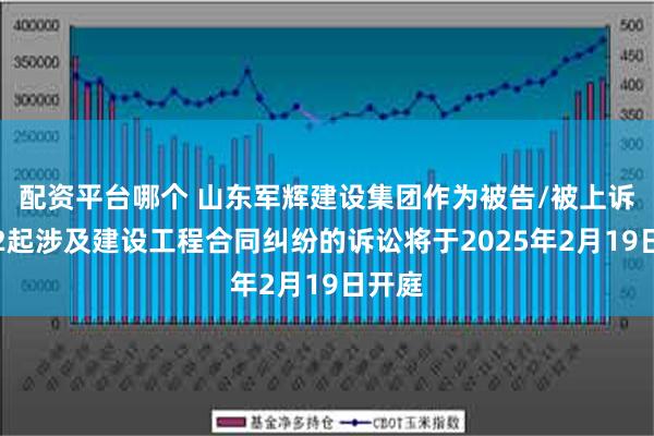 配资平台哪个 山东军辉建设集团作为被告/被上诉人的2起涉及建设工程合同纠纷的诉讼将于2025年2月19日开庭