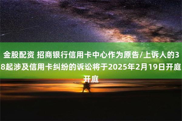 金股配资 招商银行信用卡中心作为原告/上诉人的38起涉及信用卡纠纷的诉讼将于2025年2月19日开庭