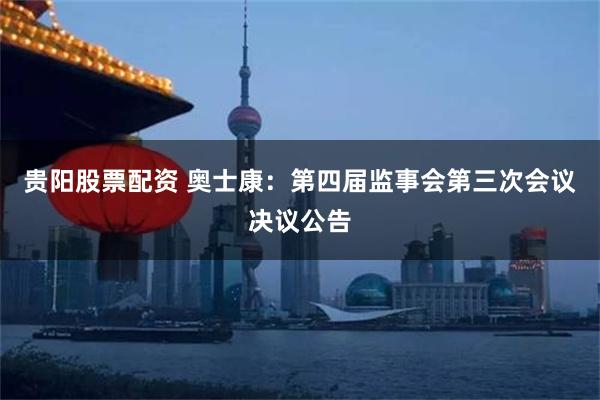 贵阳股票配资 奥士康：第四届监事会第三次会议决议公告